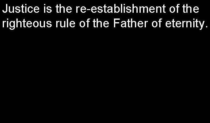 Justice is the re-establishment of the righteous rule of the Father of eternity. 