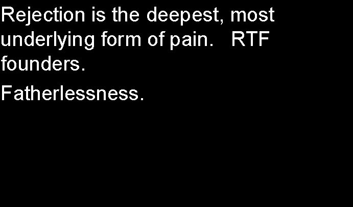 Rejection is the deepest, most underlying form of pain. RTF founders. Fatherlessness. 