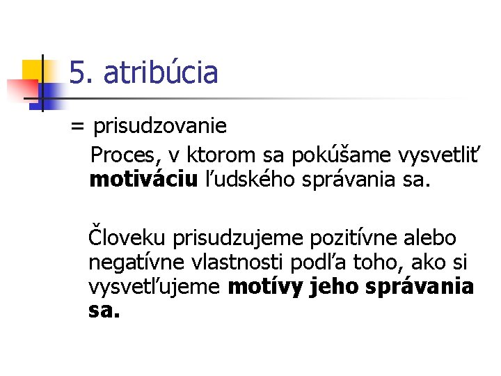 5. atribúcia = prisudzovanie Proces, v ktorom sa pokúšame vysvetliť motiváciu ľudského správania sa.