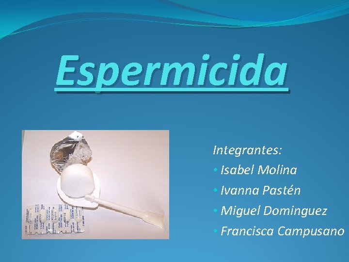 Espermicida Integrantes: • Isabel Molina • Ivanna Pastén • Miguel Dominguez • Francisca Campusano