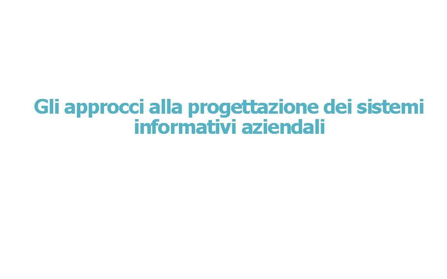 Gli approcci alla progettazione dei sistemi informativi aziendali 