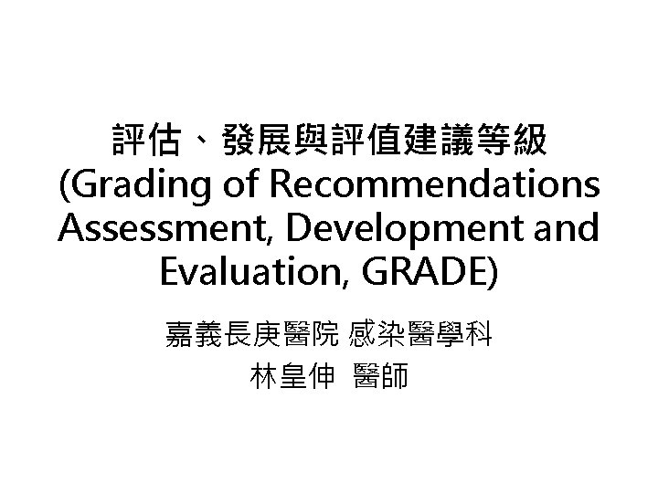 評估、發展與評值建議等級 (Grading of Recommendations Assessment, Development and Evaluation, GRADE) 嘉義長庚醫院 感染醫學科 林皇伸 醫師 