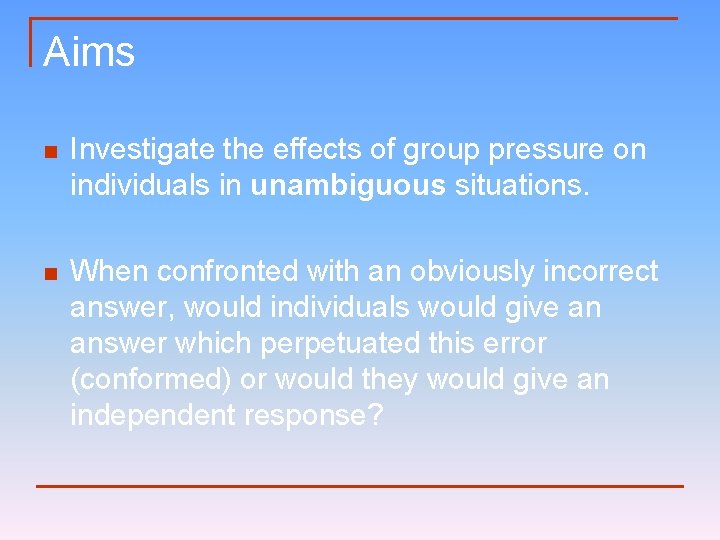 Aims n Investigate the effects of group pressure on individuals in unambiguous situations. n