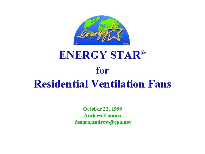 ENERGY STAR® for Residential Ventilation Fans October 22, 1999 Andrew Fanara fanara. andrew@epa. gov