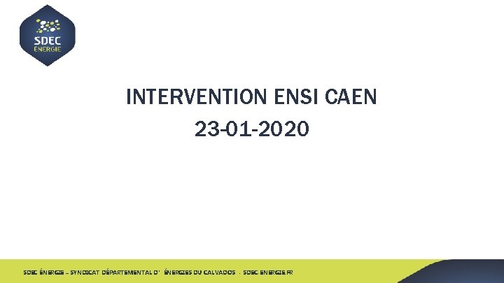 INTERVENTION ENSI CAEN 23 -01 -2020 SDEC ÉNERGIE – SYNDICAT DÉPARTEMENTAL D’ÉNERGIES DU CALVADOS