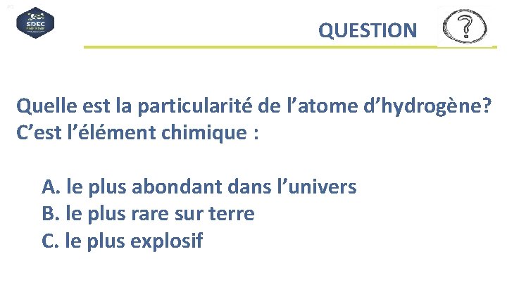 #QDLE#Q#A*BC# QUESTION Quelle est la particularité de l’atome d’hydrogène? C’est l’élément chimique : A.