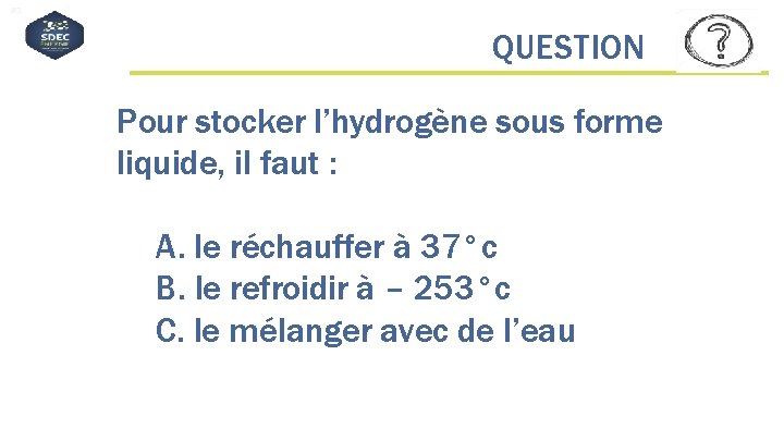 #QDLE#Q#AB*C# QUESTION Pour stocker l’hydrogène sous forme liquide, il faut : A. le réchauffer