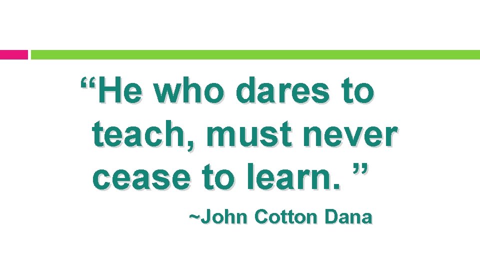 “He who dares to teach, must never cease to learn. ” ~John Cotton Dana