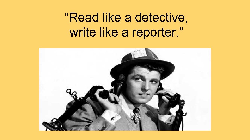 “Read like a detective, write like a reporter. ” 