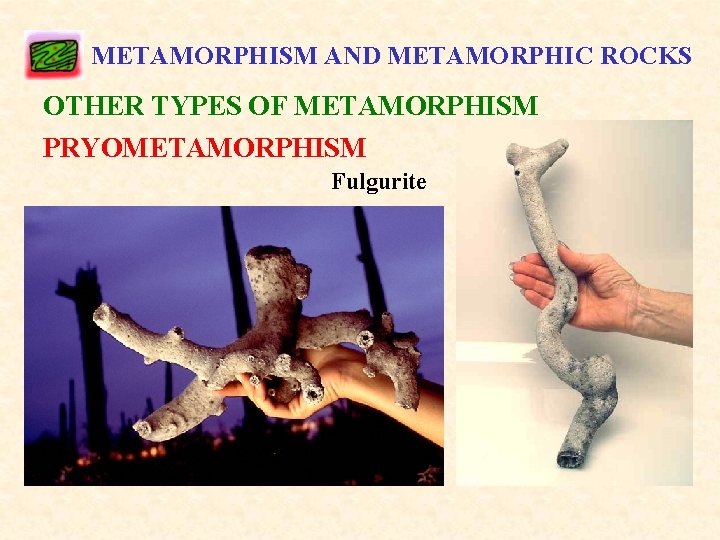 METAMORPHISM AND METAMORPHIC ROCKS OTHER TYPES OF METAMORPHISM PRYOMETAMORPHISM Fulgurite 