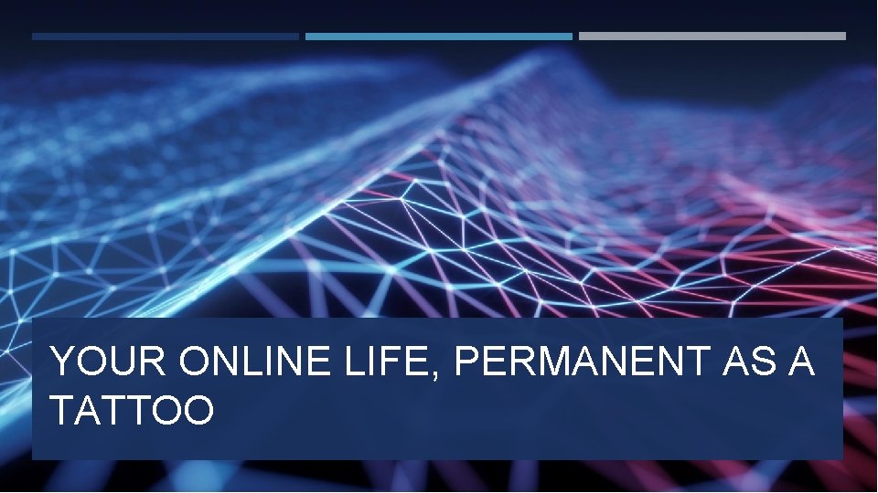 YOUR ONLINE LIFE, PERMANENT AS A TATTOO 