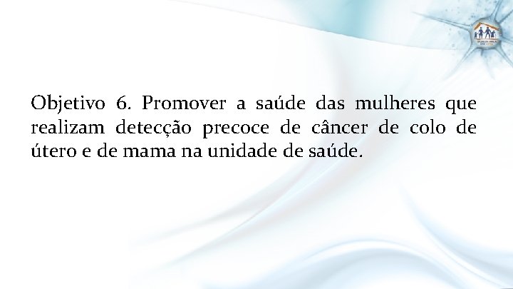 Objetivo 6. Promover a saúde das mulheres que realizam detecção precoce de câncer de