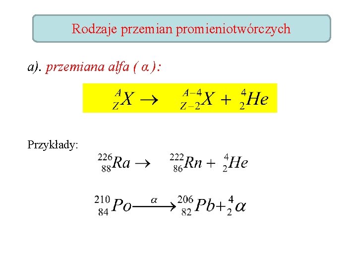 Rodzaje przemian promieniotwórczych a). przemiana alfa ( α ): Przykłady: 