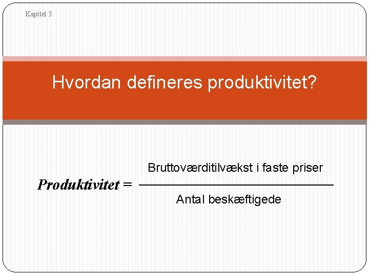 Kapitel 3 Hvordan defineres produktivitet? Bruttoværditilvækst i faste priser Produktivitet = ___________________ Antal beskæftigede