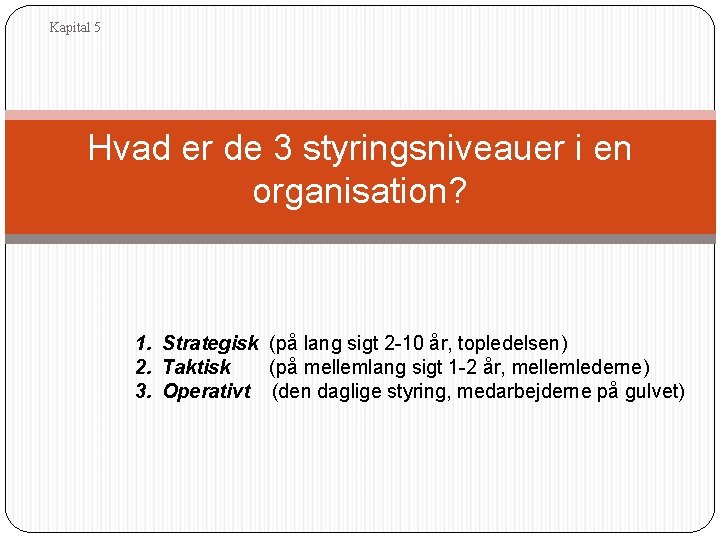 Kapital 5 Hvad er de 3 styringsniveauer i en organisation? 1. Strategisk (på lang