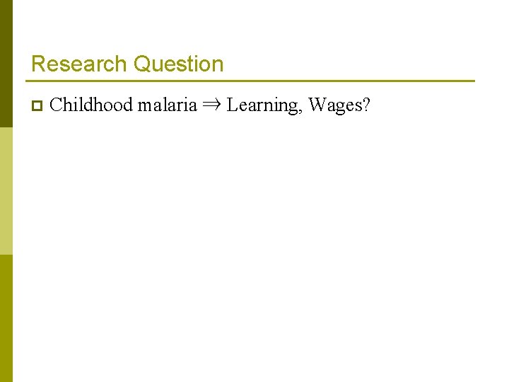 Research Question p Childhood malaria ⇒ Learning, Wages? 