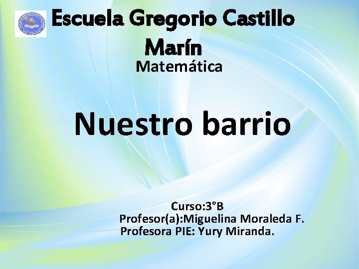 Escuela Gregorio Castillo Marín Matemática Nuestro barrio Curso: 3°B Profesor(a): Miguelina Moraleda F. Profesora