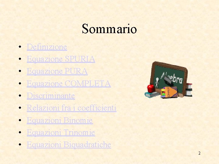 Sommario • • • Definizione Equazione SPURIA Equazione PURA Equazione COMPLETA Discriminante Relazioni fra Sommario • • • Definizione Equazione SPURIA Equazione PURA Equazione COMPLETA Discriminante Relazioni fra