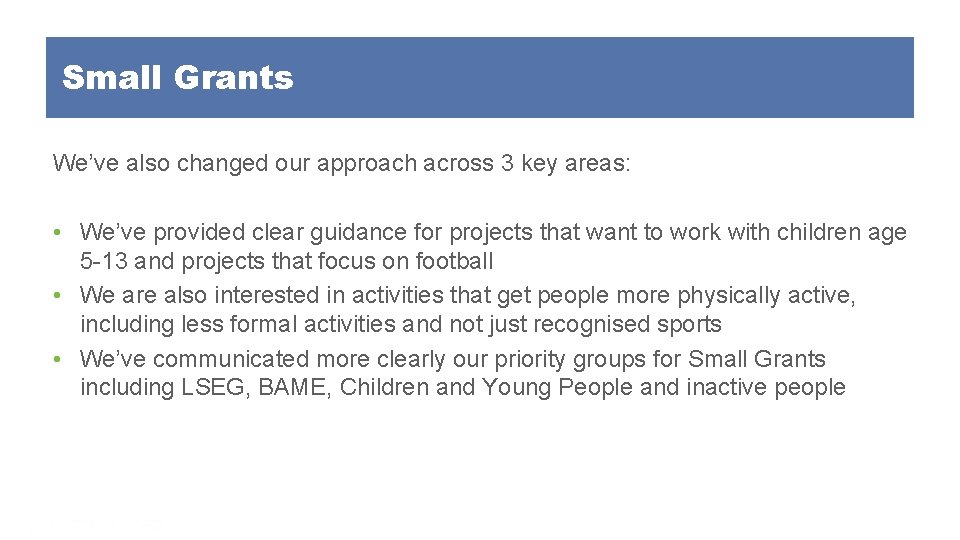 Small Grants We’ve also changed our approach across 3 key areas: • We’ve provided