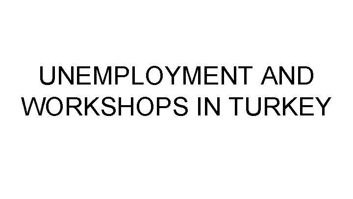 UNEMPLOYMENT AND WORKSHOPS IN TURKEY 