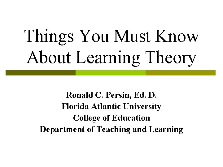 Things You Must Know About Learning Theory Ronald C. Persin, Ed. D. Florida Atlantic