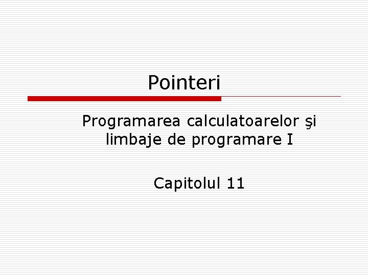 Pointeri Programarea calculatoarelor şi limbaje de programare I Capitolul 11 