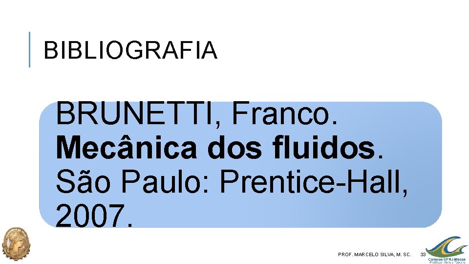 BIBLIOGRAFIA BRUNETTI, Franco. Mecânica dos fluidos. São Paulo: Prentice-Hall, 2007. PROF. MARCELO SILVA, M.