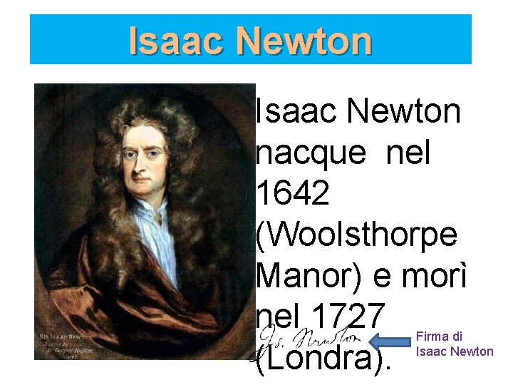 Isaac Newton nacque nel 1642 (Woolsthorpe Manor) e morì nel 1727 (Londra). Firma di