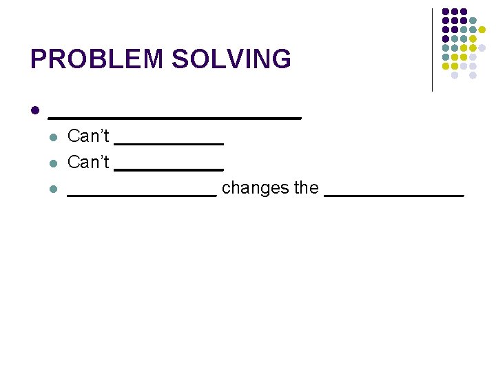 PROBLEM SOLVING l ___________ l l l Can’t ___________ changes the _______ 