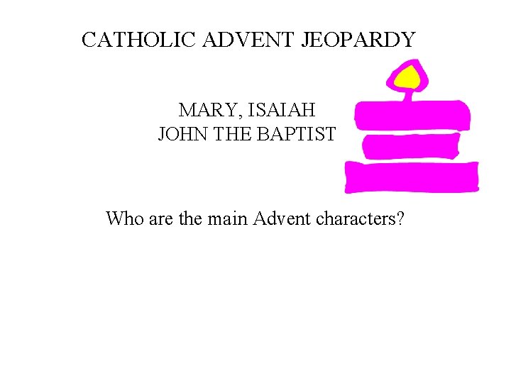 CATHOLIC ADVENT JEOPARDY MARY, ISAIAH JOHN THE BAPTIST Who are the main Advent characters?