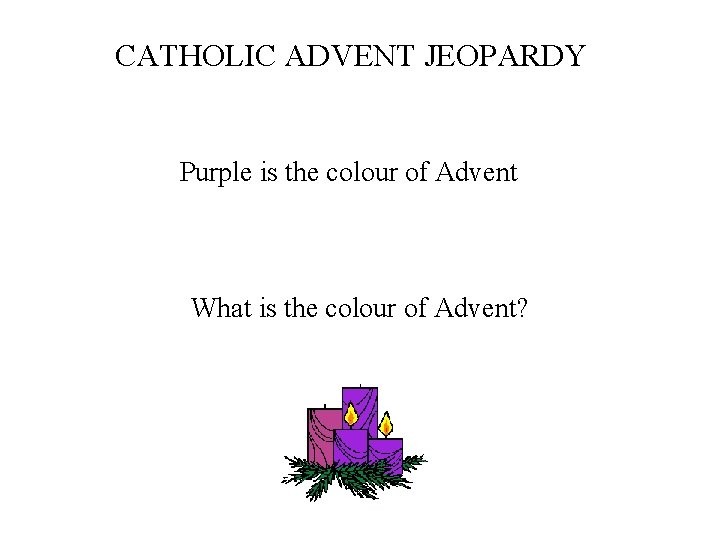 CATHOLIC ADVENT JEOPARDY Purple is the colour of Advent What is the colour of