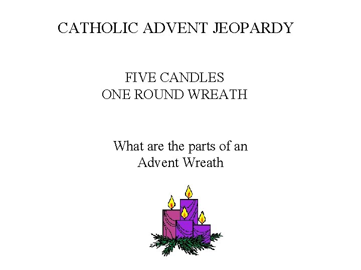 CATHOLIC ADVENT JEOPARDY FIVE CANDLES ONE ROUND WREATH What are the parts of an