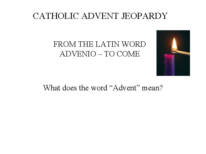 CATHOLIC ADVENT JEOPARDY FROM THE LATIN WORD ADVENIO – TO COME What does the