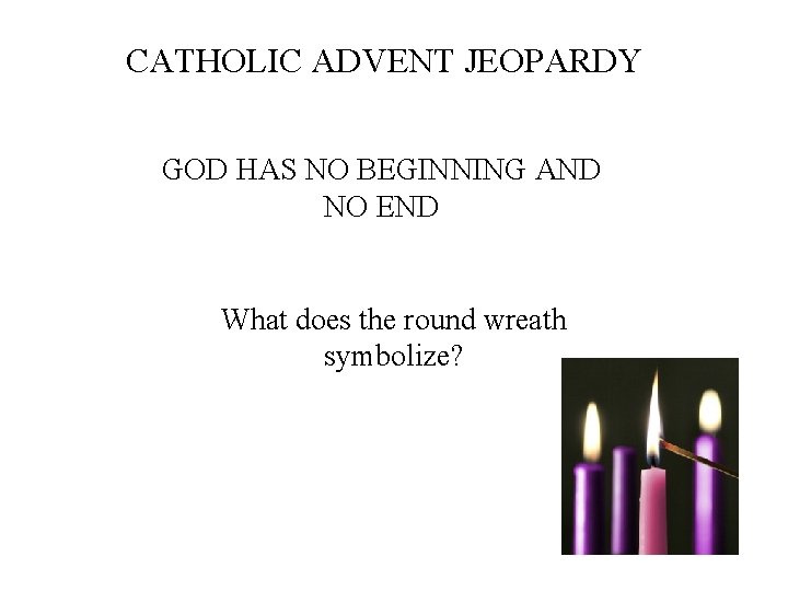CATHOLIC ADVENT JEOPARDY GOD HAS NO BEGINNING AND NO END What does the round