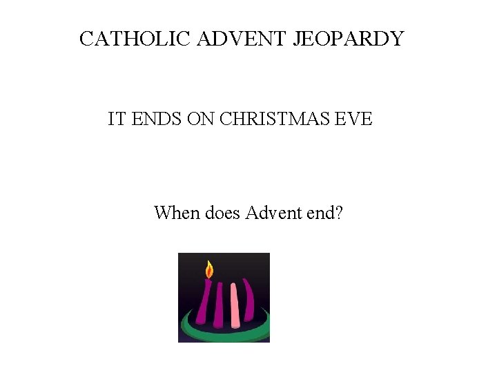 CATHOLIC ADVENT JEOPARDY IT ENDS ON CHRISTMAS EVE When does Advent end? 