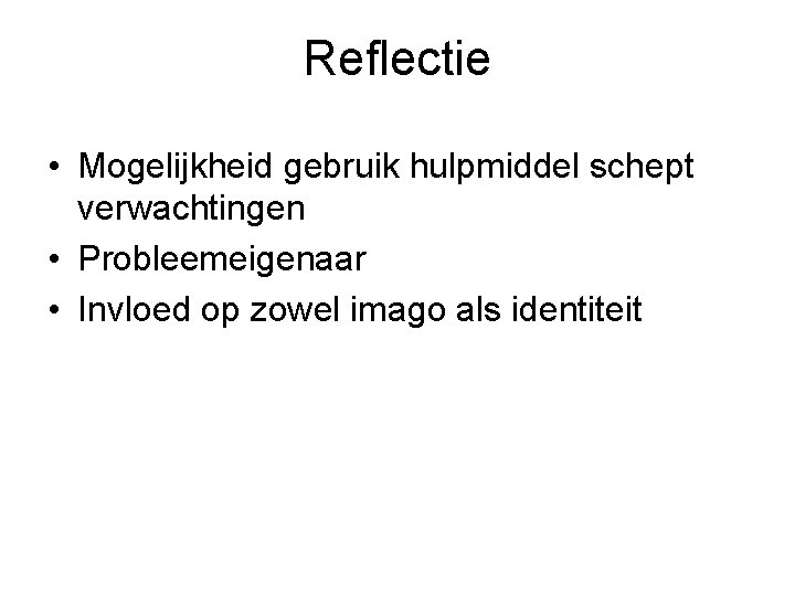 Reflectie • Mogelijkheid gebruik hulpmiddel schept verwachtingen • Probleemeigenaar • Invloed op zowel imago