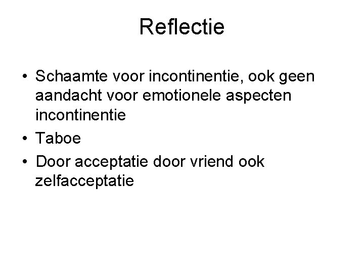 Reflectie • Schaamte voor incontinentie, ook geen aandacht voor emotionele aspecten incontinentie • Taboe