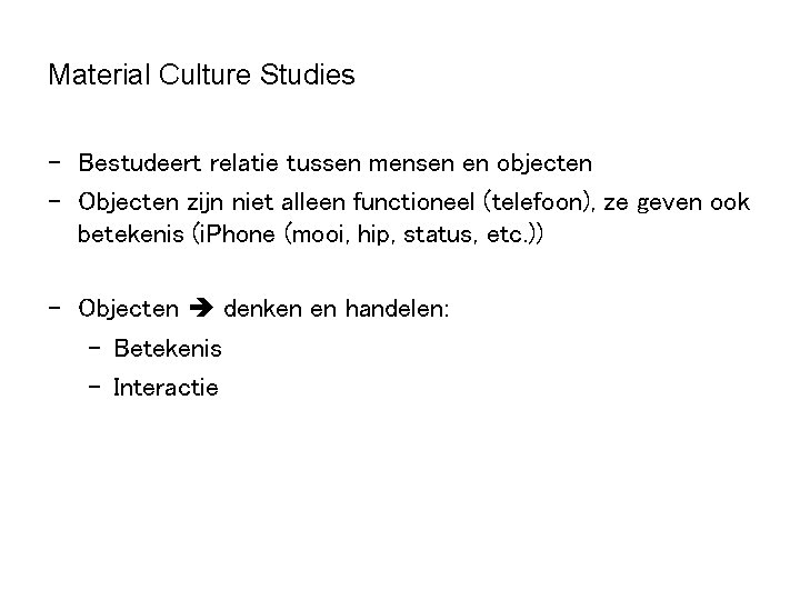 Material Culture Studies - Bestudeert relatie tussen mensen en objecten - Objecten zijn niet