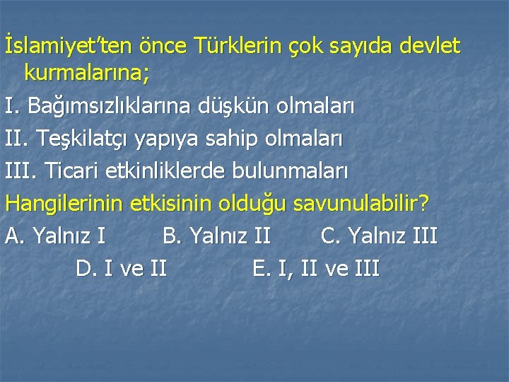 İslamiyet’ten önce Türklerin çok sayıda devlet kurmalarına; I. Bağımsızlıklarına düşkün olmaları II. Teşkilatçı yapıya