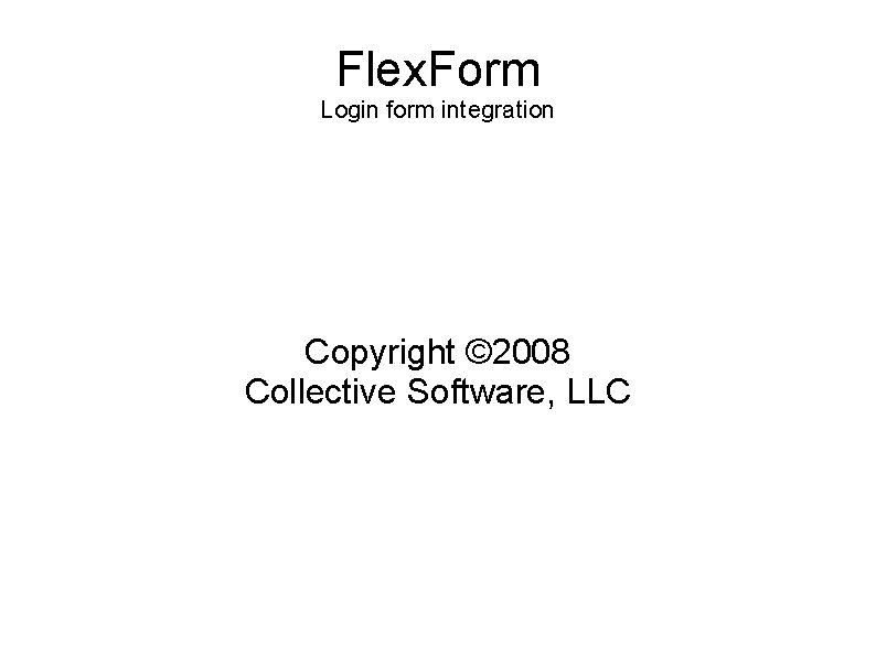 Flex. Form Login form integration Copyright © 2008 Collective Software, LLC 