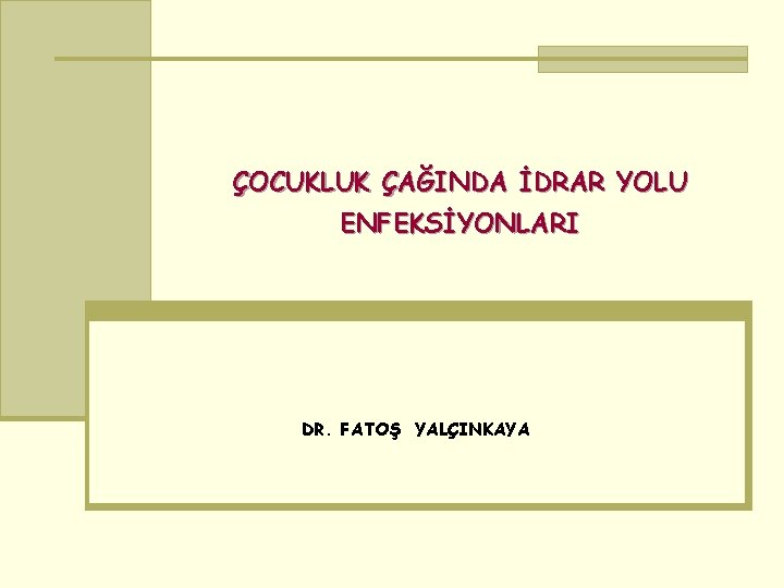 ÇOCUKLUK ÇAĞINDA İDRAR YOLU ENFEKSİYONLARI DR. FATOŞ YALÇINKAYA 