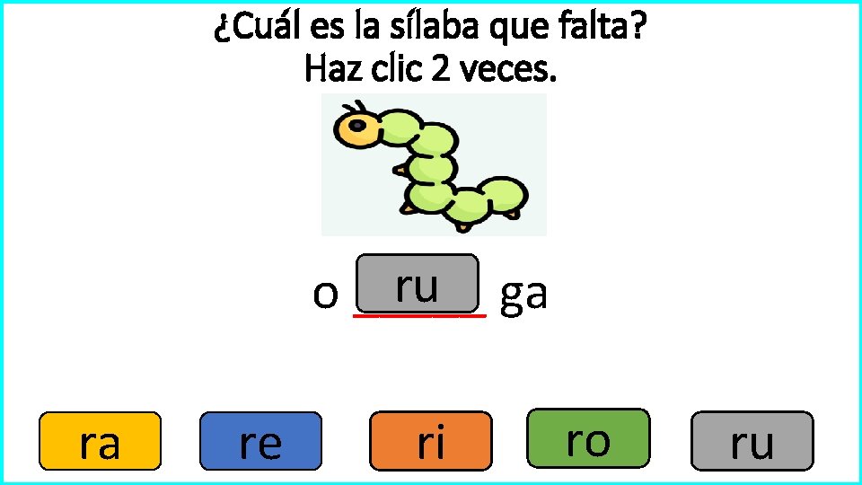 ¿Cuál es la sílaba que falta? Haz clic 2 veces. ru ga o _____