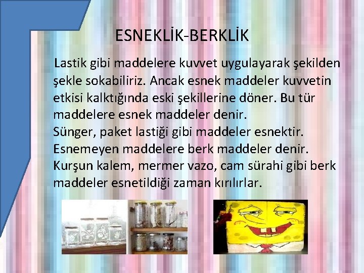 ESNEKLİK-BERKLİK Lastik gibi maddelere kuvvet uygulayarak şekilden şekle sokabiliriz. Ancak esnek maddeler kuvvetin etkisi