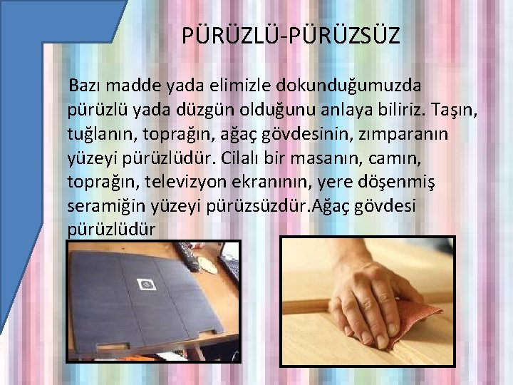 PÜRÜZLÜ-PÜRÜZSÜZ Bazı madde yada elimizle dokunduğumuzda pürüzlü yada düzgün olduğunu anlaya biliriz. Taşın, tuğlanın,