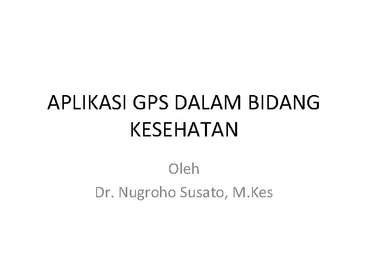APLIKASI GPS DALAM BIDANG KESEHATAN Oleh Dr. Nugroho Susato, M. Kes 