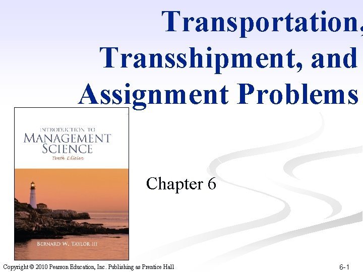 Transportation, Transshipment, and Assignment Problems Chapter 6 Copyright © 2010 Pearson Education, Inc. Publishing