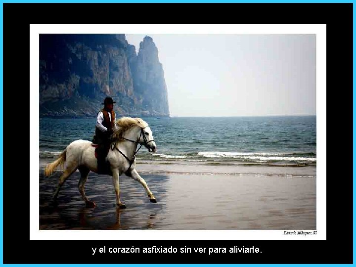 y el corazón asfixiado sin ver para aliviarte. 