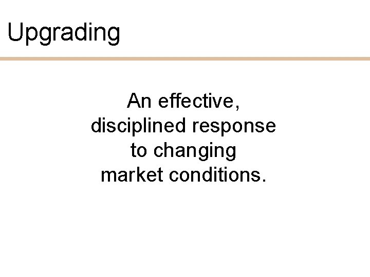 Upgrading An effective, disciplined response to changing market conditions. 