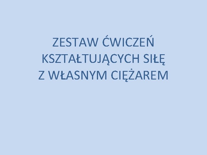 ZESTAW ĆWICZEŃ KSZTAŁTUJĄCYCH SIŁĘ Z WŁASNYM CIĘŻAREM ZESTAW ĆWICZEŃ KSZTAŁTUJĄCYCH SIŁĘ Z WŁASNYM CIĘŻAREM