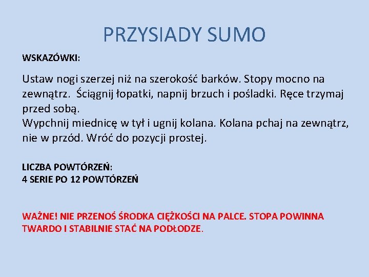 PRZYSIADY SUMO WSKAZÓWKI: Ustaw nogi szerzej niż na szerokość barków. Stopy mocno na zewnątrz. PRZYSIADY SUMO WSKAZÓWKI: Ustaw nogi szerzej niż na szerokość barków. Stopy mocno na zewnątrz.